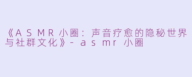 《ASMR小圈：声音疗愈的隐秘世界与社群文化》-asmr小圈