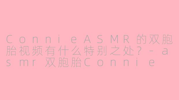 ConnieASMR的双胞胎视频有什么特别之处？-asmr双胞胎Connie Asmr