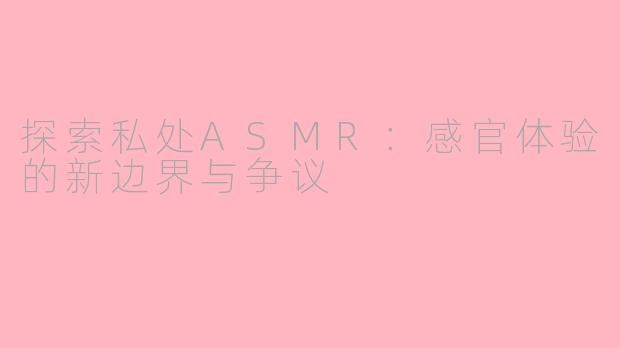 探索私处ASMR：感官体验的新边界与争议