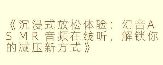 《沉浸式放松体验：幻音ASMR音频在线听，解锁你的减压新方式》