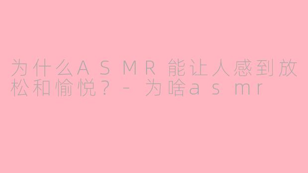 为什么ASMR能让人感到放松和愉悦？-为啥asmr