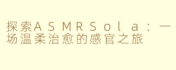 探索ASMRSola:一场温柔治愈的感官之旅