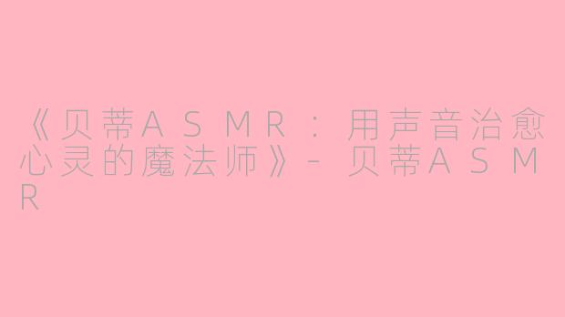 《贝蒂ASMR：用声音治愈心灵的魔法师》-贝蒂ASMR