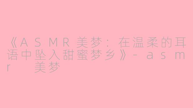 《ASMR美梦：在温柔的耳语中坠入甜蜜梦乡》-asmr 美梦