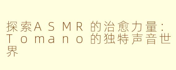探索ASMR的治愈力量：Tomano的独特声音世界