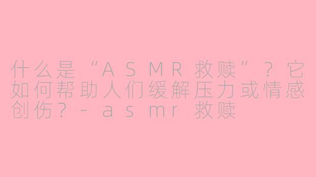 什么是“ASMR救赎”？它如何帮助人们缓解压力或情感创伤？-asmr救赎