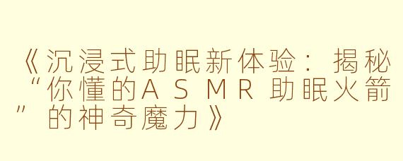 《沉浸式助眠新体验：揭秘“你懂的ASMR助眠火箭”的神奇魔力》