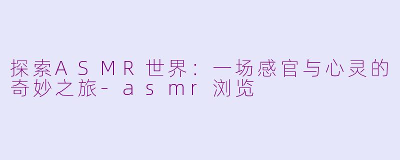 探索ASMR世界:一场感官与心灵的奇妙之旅