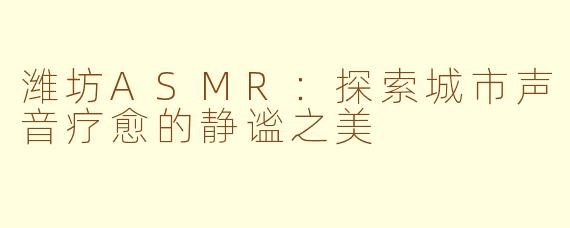 潍坊ASMR：探索城市声音疗愈的静谧之美