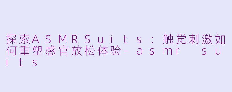探索ASMRSuits：触觉刺激如何重塑感官放松体验-asmr suits