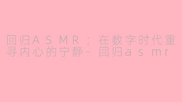 回归ASMR：在数字时代重寻内心的宁静-回归asmr
