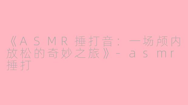 《ASMR捶打音：一场颅内放松的奇妙之旅》-asmr捶打