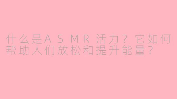 什么是ASMR活力？它如何帮助人们放松和提升能量？