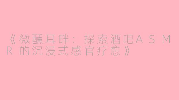 《微醺耳畔：探索酒吧ASMR的沉浸式感官疗愈》