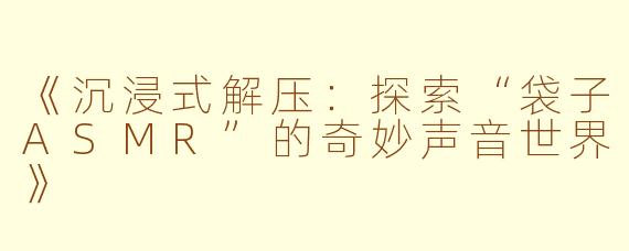 《沉浸式解压：探索“袋子ASMR”的奇妙声音世界》
