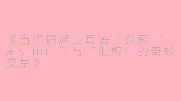 《当代码遇上耳语：探索“.asmr”与“汇编”的奇妙交集》