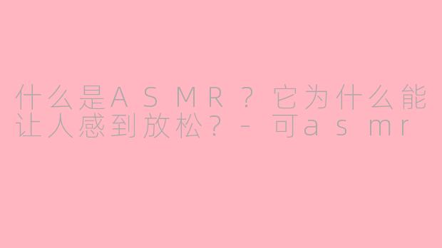 什么是ASMR？它为什么能让人感到放松？-可asmr