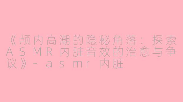 《颅内高潮的隐秘角落：探索ASMR内脏音效的治愈与争议》-asmr内脏