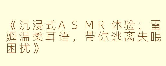 《沉浸式ASMR体验：雷姆温柔耳语，带你逃离失眠困扰》