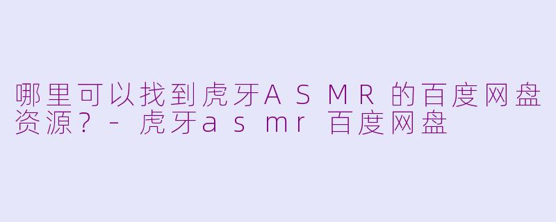 哪里可以找到虎牙ASMR的百度网盘资源?