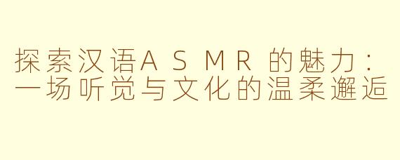 探索汉语ASMR的魅力：一场听觉与文化的温柔邂逅