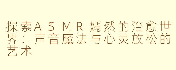 探索ASMR嫣然的治愈世界：声音魔法与心灵放松的艺术