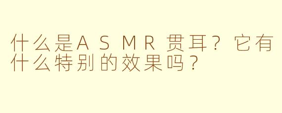 什么是ASMR贯耳？它有什么特别的效果吗？