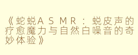 《蛇蜕ASMR：蜕皮声的疗愈魔力与自然白噪音的奇妙体验》