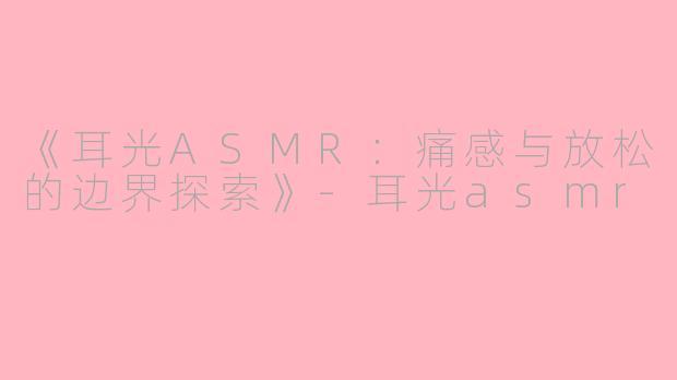 《耳光ASMR：痛感与放松的边界探索》-耳光asmr