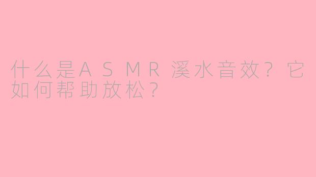 什么是ASMR溪水音效？它如何帮助放松？