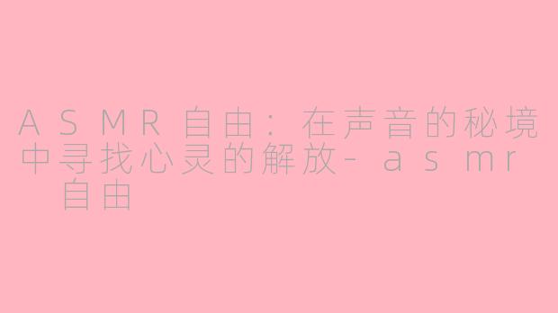 ASMR自由：在声音的秘境中寻找心灵的解放-asmr 自由