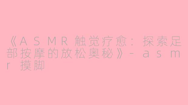 《ASMR触觉疗愈：探索足部按摩的放松奥秘》-asmr摸脚