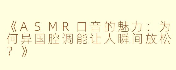 《ASMR口音的魅力：为何异国腔调能让人瞬间放松？》