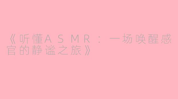 《听懂ASMR：一场唤醒感官的静谧之旅》