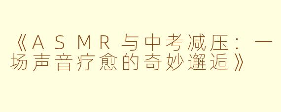 《ASMR与中考减压：一场声音疗愈的奇妙邂逅》