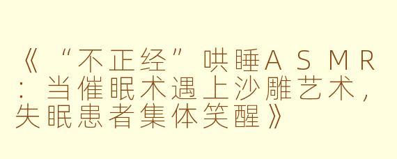 《“不正经”哄睡ASMR：当催眠术遇上沙雕艺术，失眠患者集体笑醒》