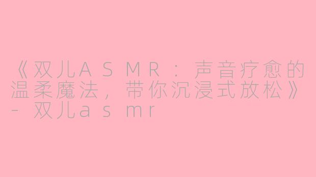 《双儿ASMR:声音疗愈的温柔魔法,带你沉浸式放松》