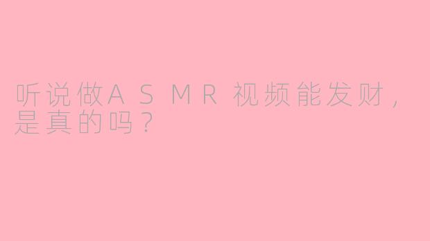 听说做ASMR视频能发财，是真的吗？