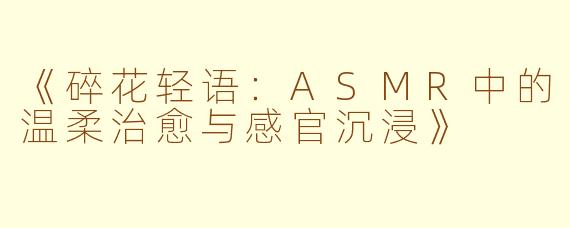 《碎花轻语：ASMR中的温柔治愈与感官沉浸》