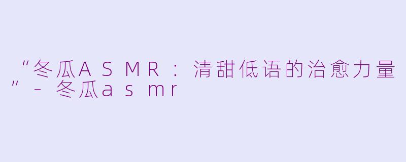 “冬瓜ASMR：清甜低语的治愈力量”-冬瓜asmr