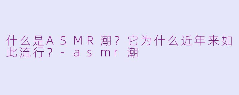 什么是ASMR潮?它为什么近年来如此流行?