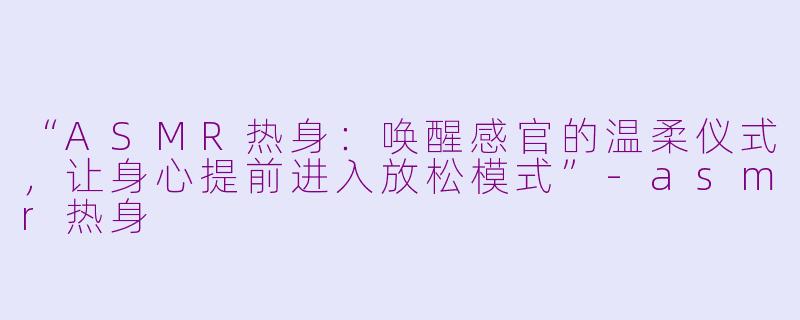 “ASMR热身：唤醒感官的温柔仪式，让身心提前进入放松模式”-asmr热身