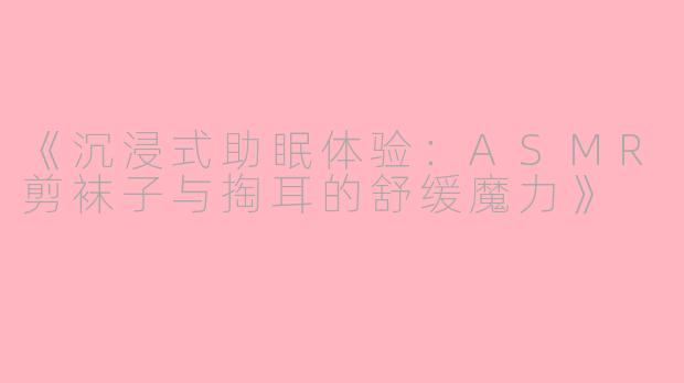《沉浸式助眠体验：ASMR剪袜子与掏耳的舒缓魔力》