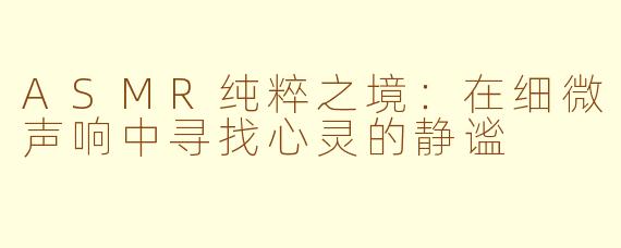 ASMR纯粹之境：在细微声响中寻找心灵的静谧