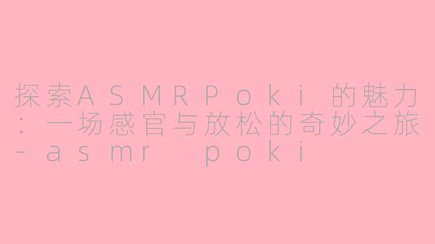 探索ASMRPoki的魅力：一场感官与放松的奇妙之旅-asmr poki