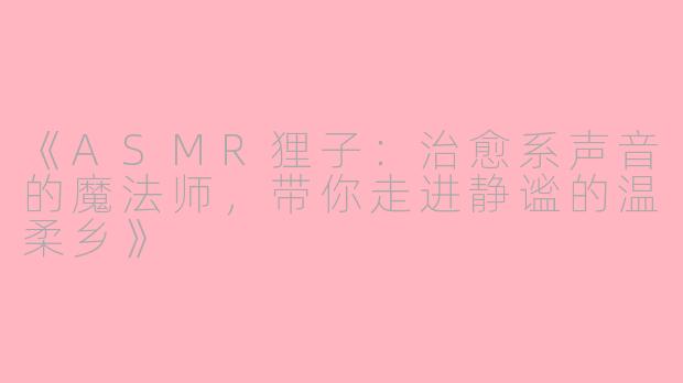 《ASMR狸子：治愈系声音的魔法师，带你走进静谧的温柔乡》