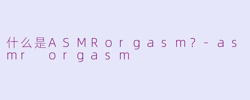 什么是ASMRorgasm？