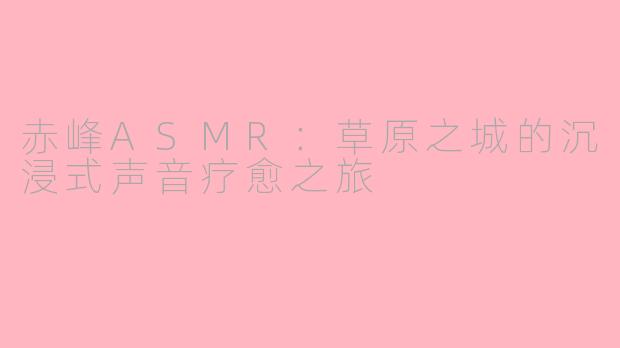 赤峰ASMR：草原之城的沉浸式声音疗愈之旅
