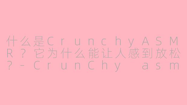 什么是CrunchyASMR？它为什么能让人感到放松？-CrunChy asmr