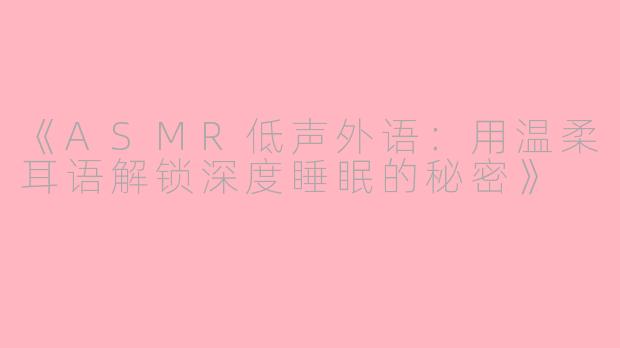 《ASMR低声外语：用温柔耳语解锁深度睡眠的秘密》